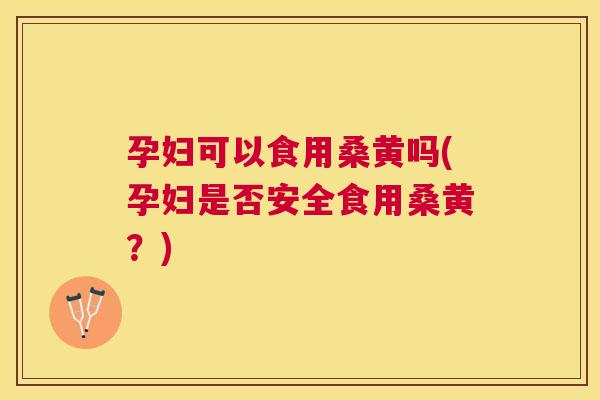 孕妇可以食用桑黄吗(孕妇是否安全食用桑黄？)