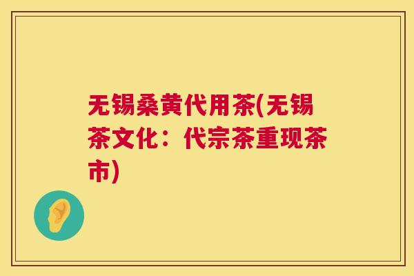 无锡桑黄代用茶(无锡茶文化:代宗茶重现茶市) 无锡桑黄代用茶(无锡茶文化:代宗茶重现茶市)