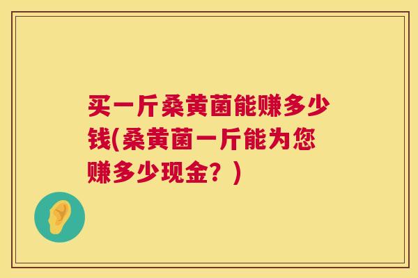 买一斤桑黄菌能赚多少钱(桑黄菌一斤能为您赚多少现金？)