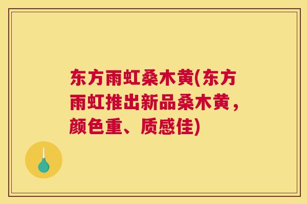 东方雨虹桑木黄(东方雨虹推出新品桑木黄,颜色重、质感佳) 东方雨虹桑木黄(东方雨虹推出新品桑木黄,颜色重、质感佳)