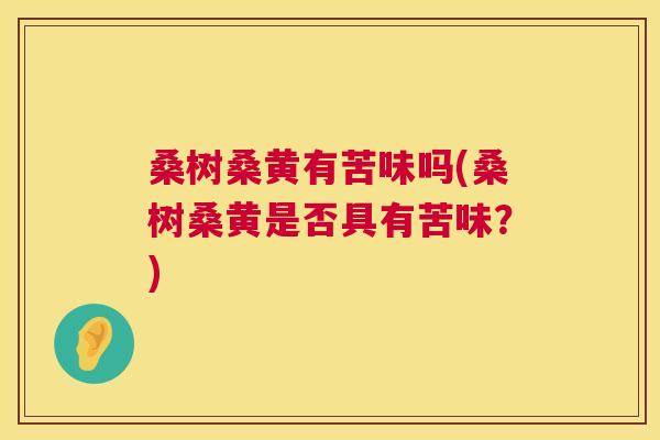 桑树桑黄有苦味吗(桑树桑黄是否具有苦味?) 桑树桑黄有苦味吗(桑树桑黄是否具有苦味?)