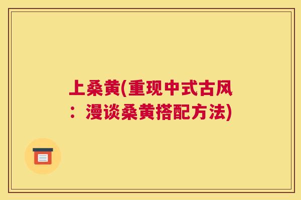 上桑黄(重现中式古风:漫谈桑黄搭配方法) 上桑黄(重现中式古风:漫谈桑黄搭配方法)