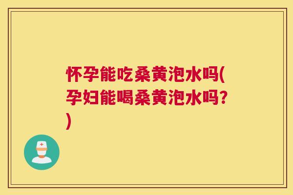 怀孕能吃桑黄泡水吗(孕妇能喝桑黄泡水吗?) 怀孕能吃桑黄泡水吗(孕妇能喝桑黄泡水吗?)