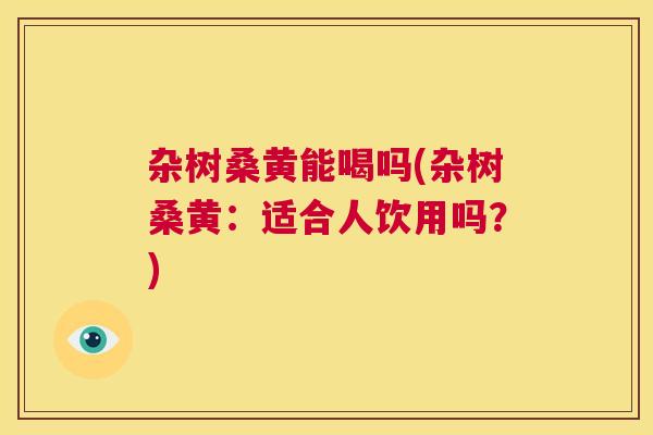 杂树桑黄能喝吗(杂树桑黄：适合人饮用吗？)
