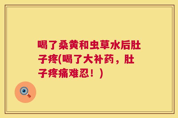 喝了桑黄和虫草水后肚子疼(喝了大补药,肚子难忍!) 喝了桑黄和虫草水后肚子疼(喝了大补药,肚子难忍!)