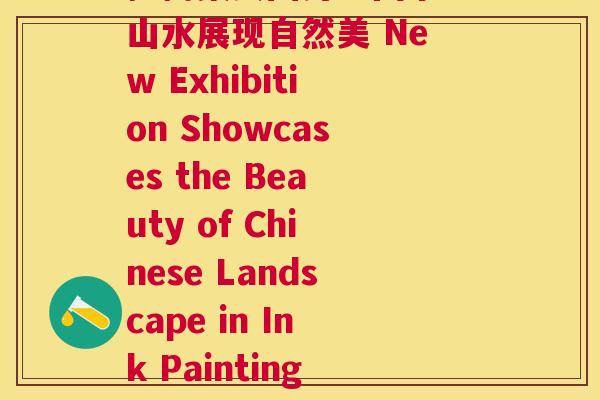 扬树桑黄图片中国水墨山水展现自然美 New Exhibition Showcases the Beauty of Chinese Landscape in Ink Paintings) 扬树桑黄图片中国水墨山水展现自然美 New Exhibition Showcases the Beauty of Chinese Landscape in Ink Paintings)