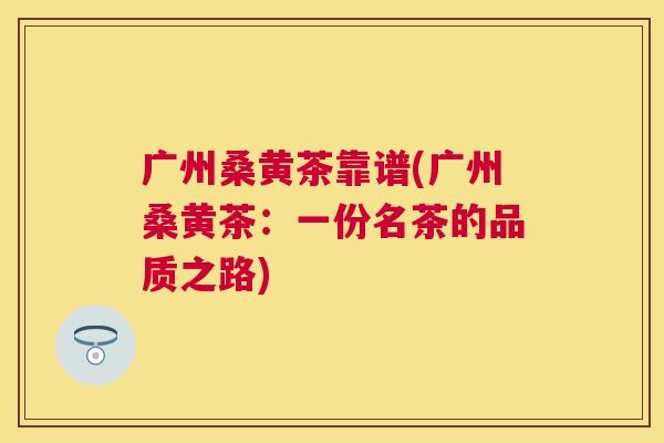 广州桑黄茶靠谱(广州桑黄茶:一份名茶的品质之路) 广州桑黄茶靠谱(广州桑黄茶:一份名茶的品质之路)
