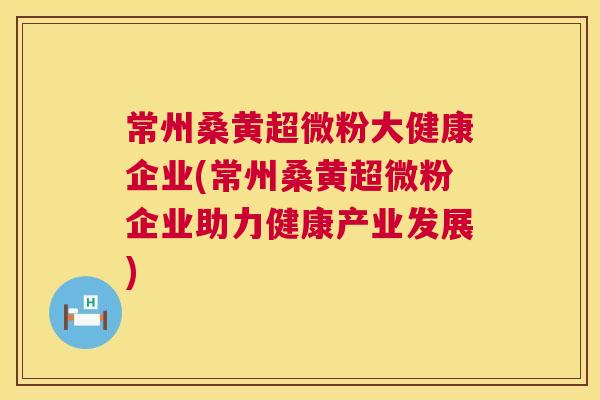 常州桑黄超微粉大健康企业(常州桑黄超微粉企业助力健康产业发展) 常州桑黄超微粉大健康企业(常州桑黄超微粉企业助力健康产业发展)