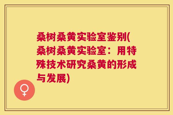 桑树桑黄实验室鉴别(桑树桑黄实验室:用特殊技术研究桑黄的形成与发展) 桑树桑黄实验室鉴别(桑树桑黄实验室:用特殊技术研究桑黄的形成与发展)