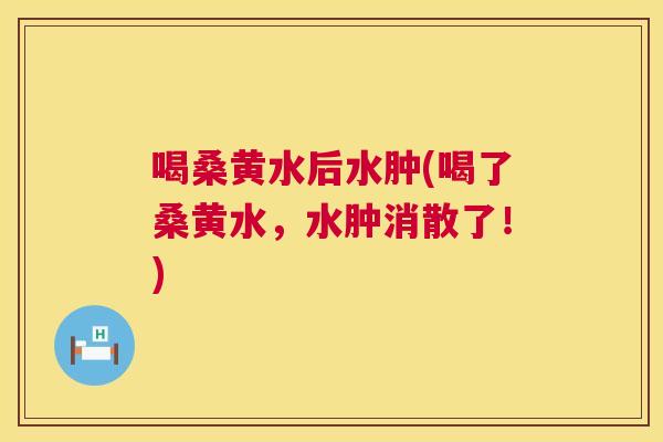 喝桑黄水后水肿(喝了桑黄水,水肿消散了!) 喝桑黄水后水肿(喝了桑黄水,水肿消散了!)