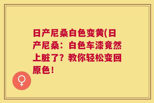 日产尼桑白色变黄(日产尼桑:白色车漆竟然上脏了?教你轻松变回原色! 日产尼桑白色变黄(日产尼桑:白色车漆竟然上脏了?教你轻松变回原色!
