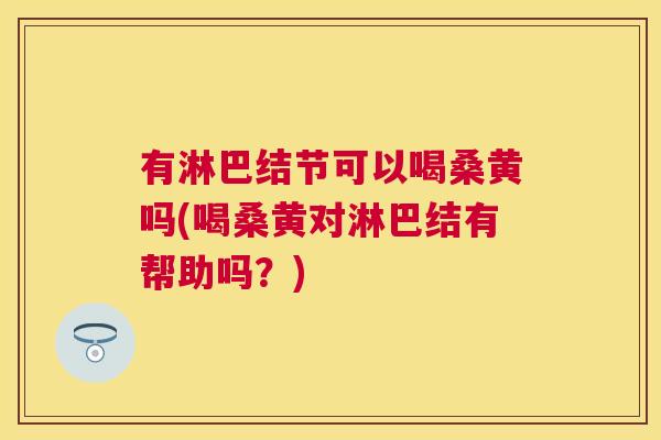 有淋巴结节可以喝桑黄吗(喝桑黄对淋巴结有帮助吗?) 有淋巴结节可以喝桑黄吗(喝桑黄对淋巴结有帮助吗?)