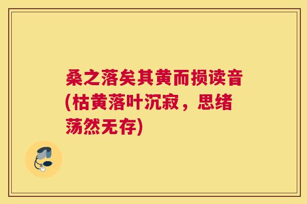 桑之落矣其黄而损读音(枯黄落叶沉寂,思绪荡然无存) 桑之落矣其黄而损读音(枯黄落叶沉寂,思绪荡然无存)