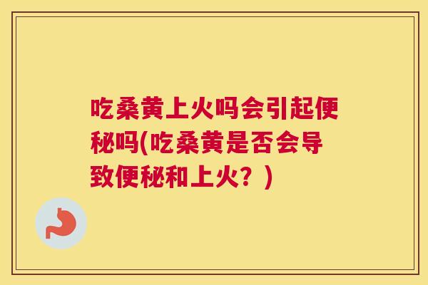 吃桑黄上火吗会引起吗(吃桑黄是否会导致和上火?) 吃桑黄上火吗会引起吗(吃桑黄是否会导致和上火?)