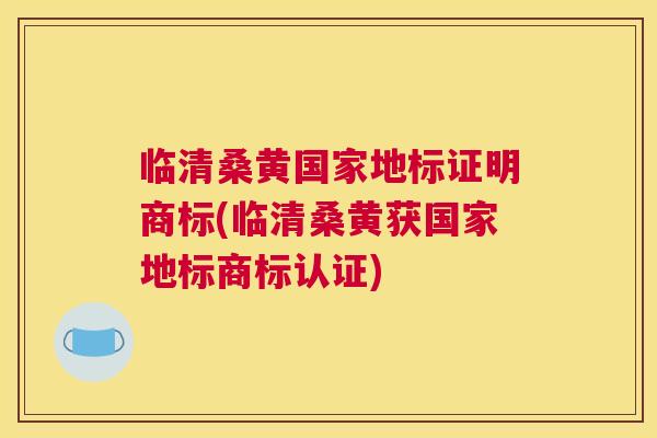 临清桑黄国家地标证明商标(临清桑黄获国家地标商标认证) 临清桑黄国家地标证明商标(临清桑黄获国家地标商标认证)