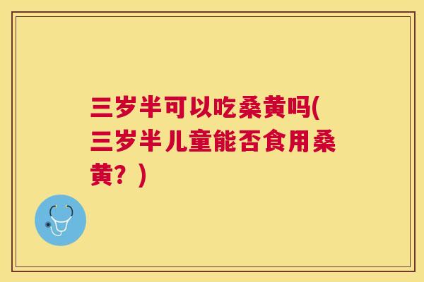 三岁半可以吃桑黄吗(三岁半儿童能否食用桑黄?) 三岁半可以吃桑黄吗(三岁半儿童能否食用桑黄?)