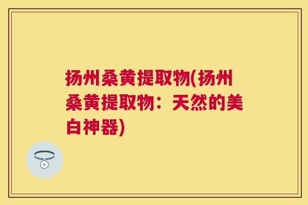 扬州桑黄提取物(扬州桑黄提取物:天然的美白神器) 扬州桑黄提取物(扬州桑黄提取物:天然的美白神器)
