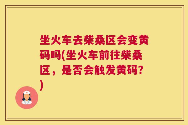 坐火车去柴桑区会变黄码吗(坐火车前往柴桑区,是否会触发黄码?) 坐火车去柴桑区会变黄码吗(坐火车前往柴桑区,是否会触发黄码?)