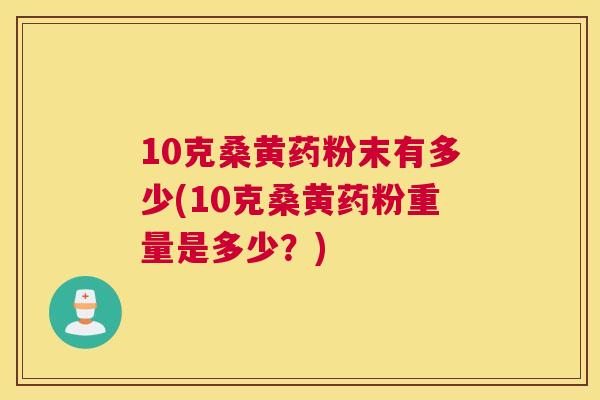 10克桑黄药粉末有多少(10克桑黄药粉重量是多少?) 10克桑黄药粉末有多少(10克桑黄药粉重量是多少?)