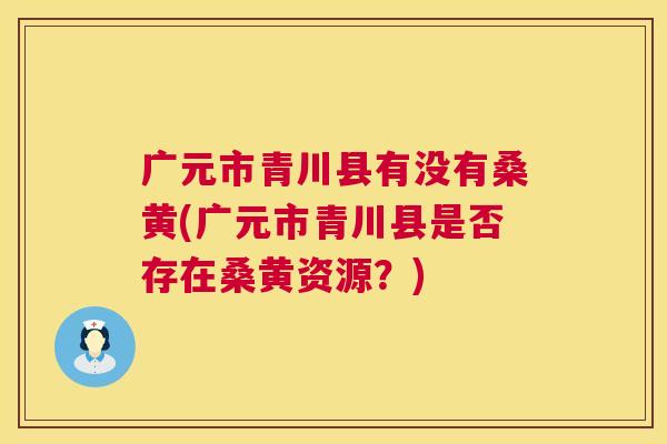 广元市青川县有没有桑黄(广元市青川县是否存在桑黄资源?) 广元市青川县有没有桑黄(广元市青川县是否存在桑黄资源?)