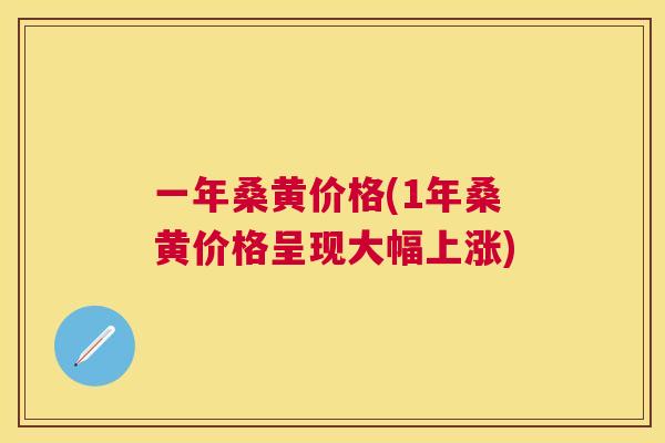 一年桑黄价格(1年桑黄价格呈现大幅上涨) 一年桑黄价格(1年桑黄价格呈现大幅上涨)
