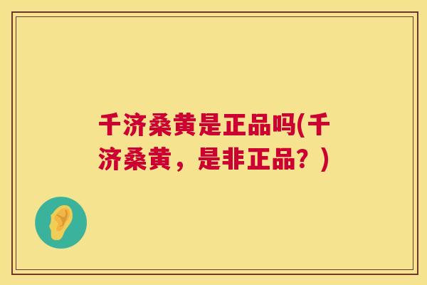 千济桑黄是正品吗(千济桑黄,是非正品?) 千济桑黄是正品吗(千济桑黄,是非正品?)