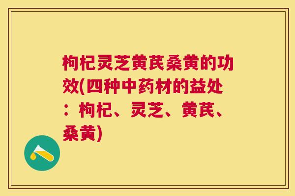枸杞灵芝黄芪桑黄的功效(四种材的益处:枸杞、灵芝、黄芪、桑黄) 枸杞灵芝黄芪桑黄的功效(四种材的益处:枸杞、灵芝、黄芪、桑黄)