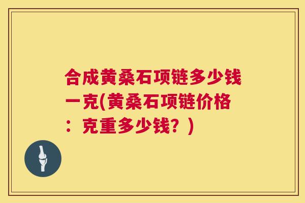 合成黄桑石项链多少钱一克(黄桑石项链价格:克重多少钱?) 合成黄桑石项链多少钱一克(黄桑石项链价格:克重多少钱?)