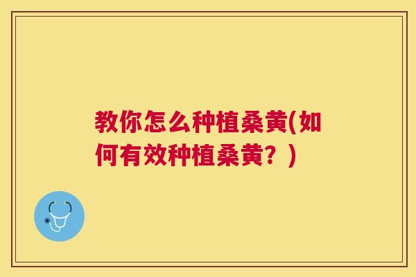 教你怎么种植桑黄(如何有效种植桑黄?) 教你怎么种植桑黄(如何有效种植桑黄?)