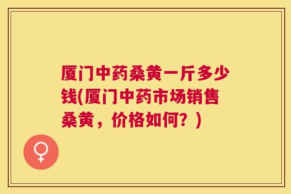 厦门桑黄一斤多少钱(厦门市场销售桑黄,价格如何?) 厦门桑黄一斤多少钱(厦门市场销售桑黄,价格如何?)