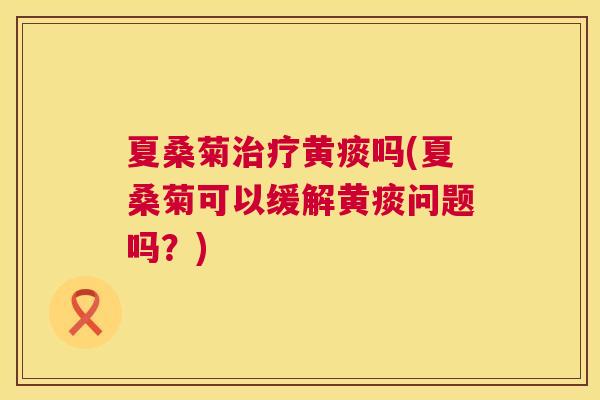 夏桑菊黄痰吗(夏桑菊可以缓解黄痰问题吗?) 夏桑菊黄痰吗(夏桑菊可以缓解黄痰问题吗?)