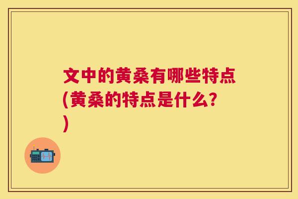 文中的黄桑有哪些特点(黄桑的特点是什么?) 文中的黄桑有哪些特点(黄桑的特点是什么?)