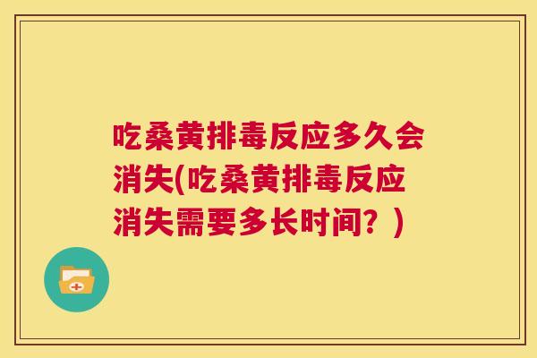 吃桑黄反应多久会消失(吃桑黄反应消失需要多长时间?) 吃桑黄反应多久会消失(吃桑黄反应消失需要多长时间?)