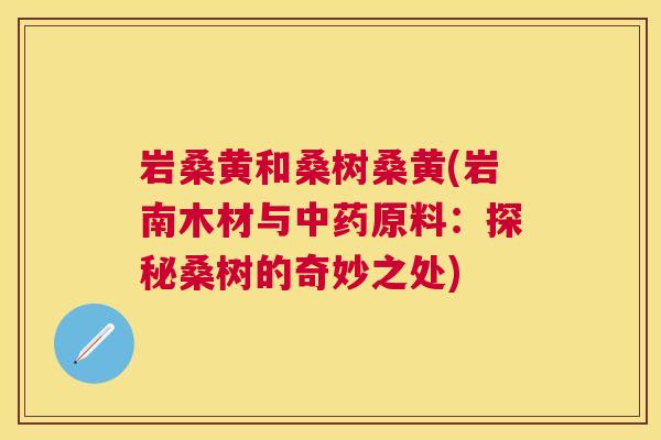 岩桑黄和桑树桑黄(岩南木材与原料:探秘桑树的奇妙之处) 岩桑黄和桑树桑黄(岩南木材与原料:探秘桑树的奇妙之处)
