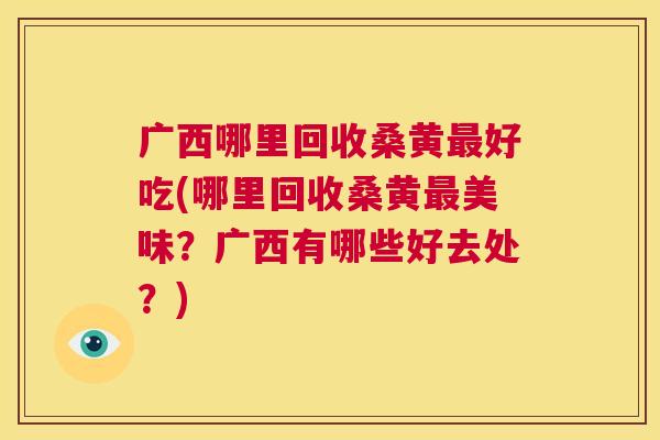 广西哪里回收桑黄好吃(哪里回收桑黄美味?广西有哪些好去处?) 广西哪里回收桑黄好吃(哪里回收桑黄美味?广西有哪些好去处?)