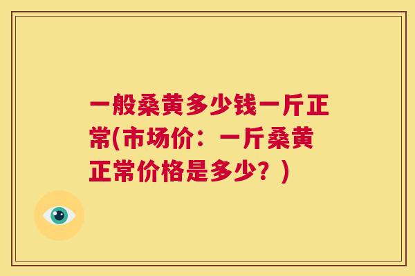 一般桑黄多少钱一斤正常(市场价:一斤桑黄正常价格是多少?) 一般桑黄多少钱一斤正常(市场价:一斤桑黄正常价格是多少?)