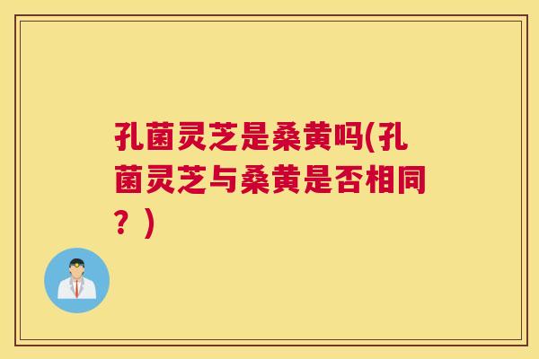 孔菌灵芝是桑黄吗(孔菌灵芝与桑黄是否相同?) 孔菌灵芝是桑黄吗(孔菌灵芝与桑黄是否相同?)
