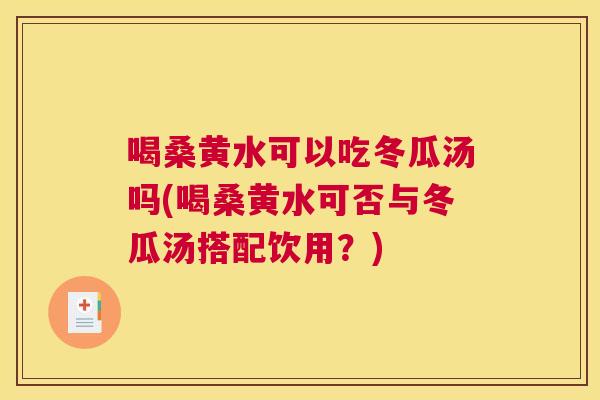 喝桑黄水可以吃冬瓜汤吗(喝桑黄水可否与冬瓜汤搭配饮用？)