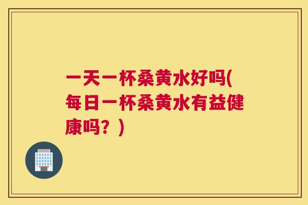 一天一杯桑黄水好吗(每日一杯桑黄水有益健康吗?) 一天一杯桑黄水好吗(每日一杯桑黄水有益健康吗?)