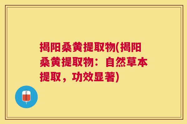 揭阳桑黄提取物(揭阳桑黄提取物：自然草本提取，功效显著)
