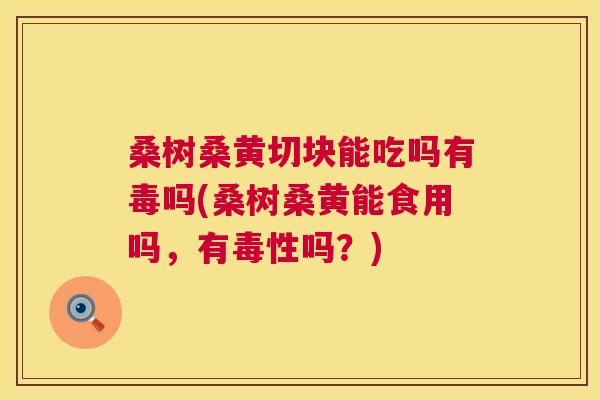 桑树桑黄切块能吃吗有毒吗(桑树桑黄能食用吗,有毒性吗?) 桑树桑黄切块能吃吗有毒吗(桑树桑黄能食用吗,有毒性吗?)
