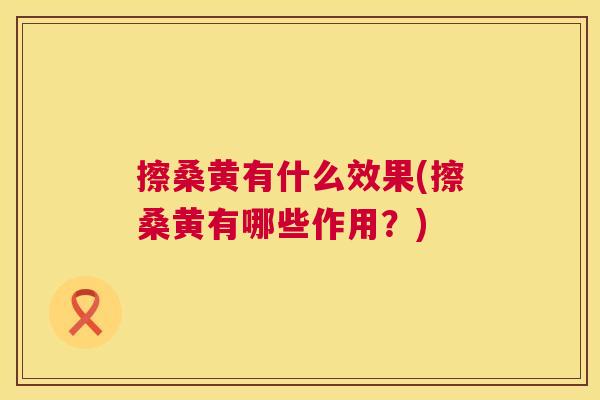 擦桑黄有什么效果(擦桑黄有哪些作用?) 擦桑黄有什么效果(擦桑黄有哪些作用?)