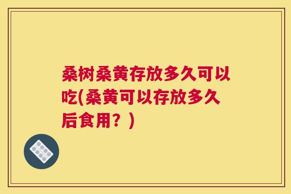 桑树桑黄存放多久可以吃(桑黄可以存放多久后食用?) 桑树桑黄存放多久可以吃(桑黄可以存放多久后食用?)