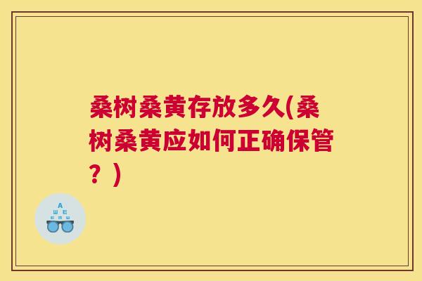 桑树桑黄存放多久(桑树桑黄应如何正确保管?) 桑树桑黄存放多久(桑树桑黄应如何正确保管?)