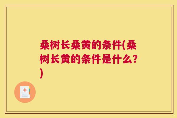 桑树长桑黄的条件(桑树长黄的条件是什么?) 桑树长桑黄的条件(桑树长黄的条件是什么?)