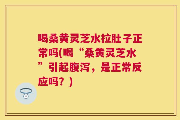 喝桑黄灵芝水拉肚子正常吗(喝“桑黄灵芝水”引起,是正常反应吗?) 喝桑黄灵芝水拉肚子正常吗(喝“桑黄灵芝水”引起,是正常反应吗?)