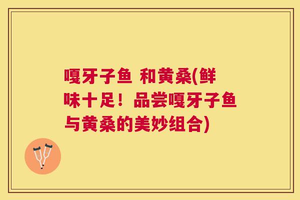 嘎牙子鱼 和黄桑(鲜味十足!品尝嘎牙子鱼与黄桑的美妙组合) 嘎牙子鱼 和黄桑(鲜味十足!品尝嘎牙子鱼与黄桑的美妙组合)