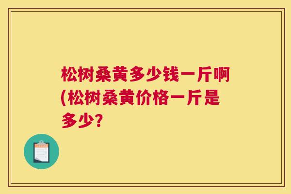 松树桑黄多少钱一斤啊(松树桑黄价格一斤是多少? 松树桑黄多少钱一斤啊(松树桑黄价格一斤是多少?