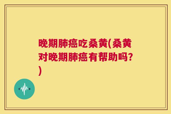 晚期吃桑黄(桑黄对晚期有帮助吗?) 晚期吃桑黄(桑黄对晚期有帮助吗?)