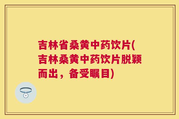 吉林省桑黄饮片(吉林桑黄饮片脱颖而出,备受瞩目) 吉林省桑黄饮片(吉林桑黄饮片脱颖而出,备受瞩目)